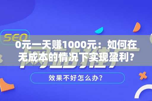 0元一天赚1000元：如何在无成本的情况下实现盈利？