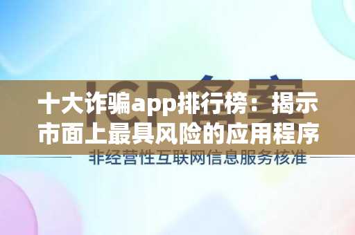 十大诈骗app排行榜：揭示市面上最具风险的应用程序