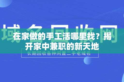 在家做的手工活哪里找？揭开家中兼职的新天地