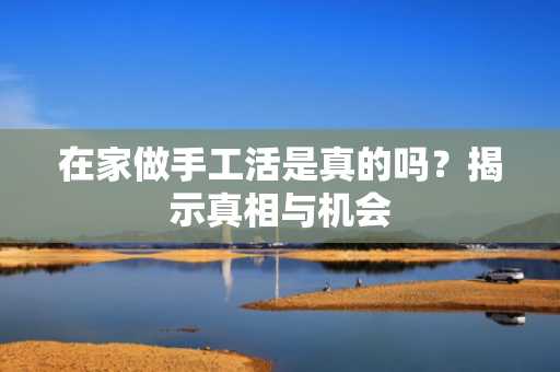 在家做手工活是真的吗？揭示真相与机会