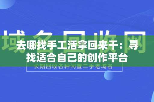 去哪找手工活拿回来干：寻找适合自己的创作平台