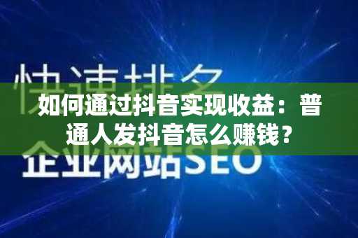 如何通过抖音实现收益：普通人发抖音怎么赚钱？