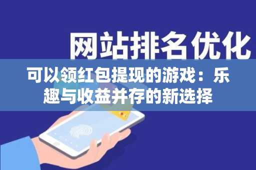 可以领红包提现的游戏：乐趣与收益并存的新选择