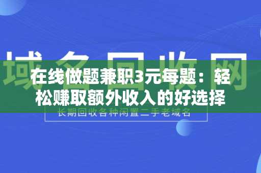 在线做题兼职3元每题：轻松赚取额外收入的好选择