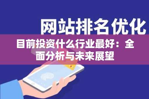 目前投资什么行业最好：全面分析与未来展望