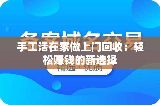 手工活在家做上门回收：轻松赚钱的新选择