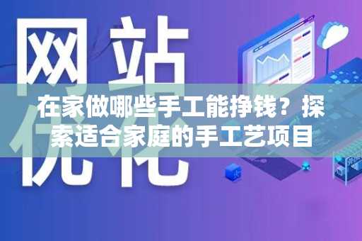 在家做哪些手工能挣钱？探索适合家庭的手工艺项目