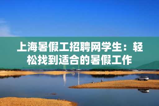 上海暑假工招聘网学生：轻松找到适合的暑假工作