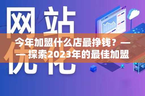 今年加盟什么店最挣钱？—— 探索2023年的最佳加盟选择