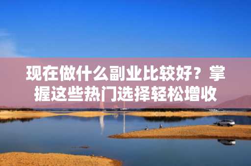 现在做什么副业比较好？掌握这些热门选择轻松增收