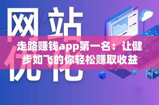 走路赚钱app第一名：让健步如飞的你轻松赚取收益