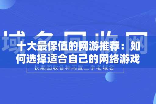 十大最保值的网游推荐：如何选择适合自己的网络游戏？