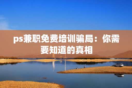 ps兼职免费培训骗局：你需要知道的真相