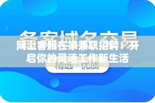 网上客服在家兼职招聘：开启你的灵活工作新生活