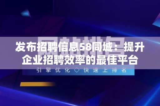 发布招聘信息58同城：提升企业招聘效率的最佳平台
