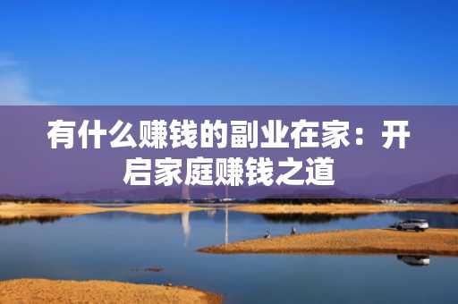有什么赚钱的副业在家：开启家庭赚钱之道