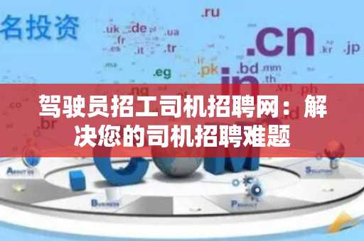 驾驶员招工司机招聘网：解决您的司机招聘难题