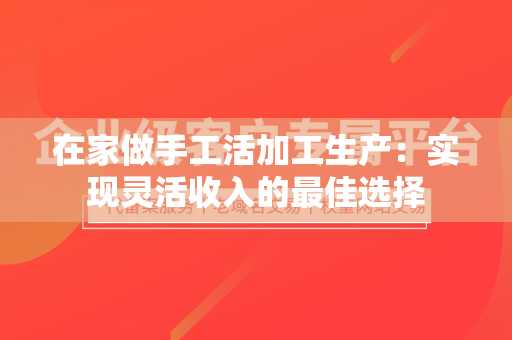 在家做手工活加工生产：实现灵活收入的最佳选择