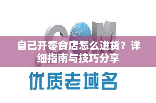 自己开零食店怎么进货？详细指南与技巧分享