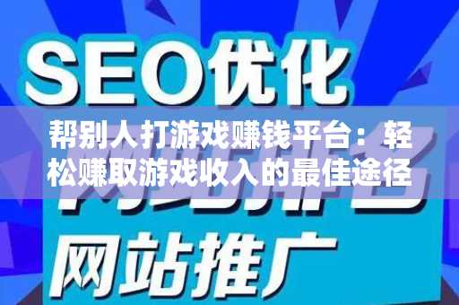 帮别人打游戏赚钱平台：轻松赚取游戏收入的最佳途径