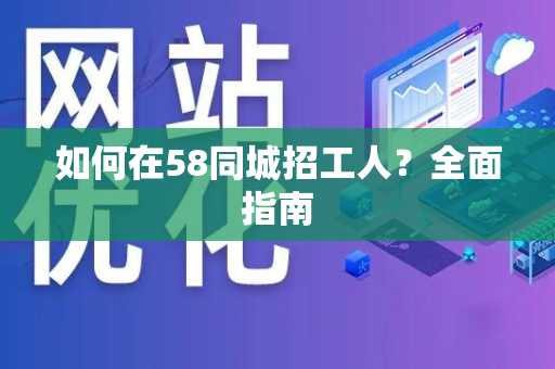 如何在58同城招工人？全面指南