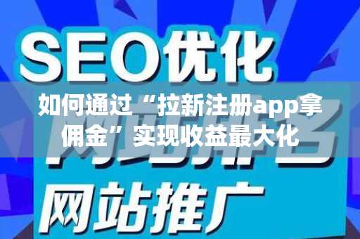 如何通过“拉新注册app拿佣金”实现收益最大化