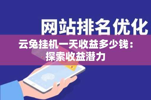 云兔挂机一天收益多少钱：探索收益潜力