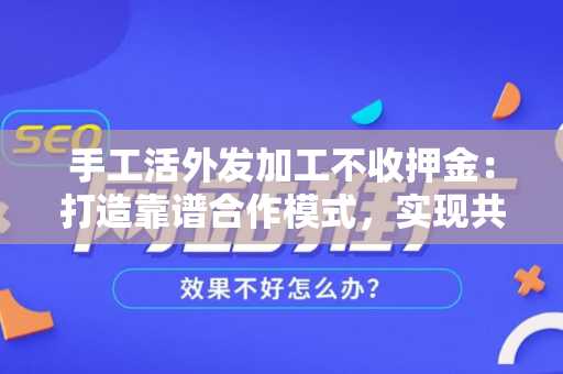 手工活外发加工不收押金：打造靠谱合作模式，实现共赢