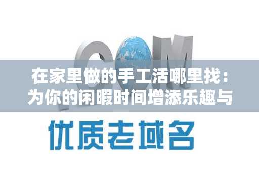 在家里做的手工活哪里找：为你的闲暇时间增添乐趣与收入