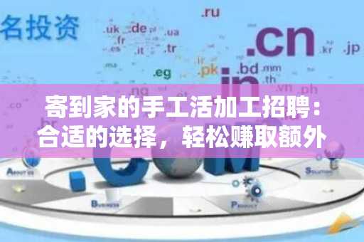寄到家的手工活加工招聘：合适的选择，轻松赚取额外收入
