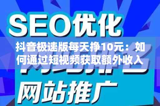 抖音极速版每天挣10元：如何通过短视频获取额外收入的完整指南