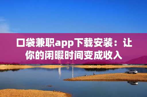 口袋兼职app下载安装：让你的闲暇时间变成收入