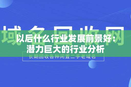 以后什么行业发展前景好：潜力巨大的行业分析