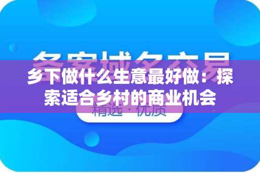 乡下做什么生意最好做：探索适合乡村的商业机会