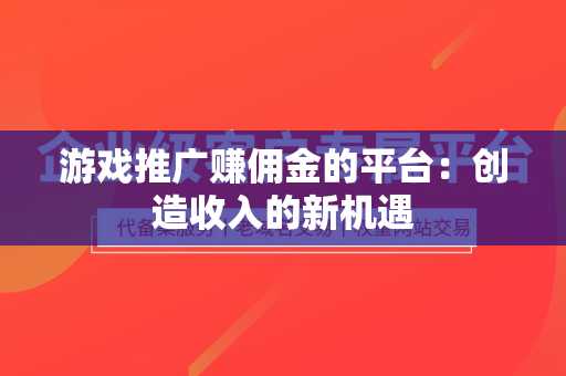 游戏推广赚佣金的平台：创造收入的新机遇