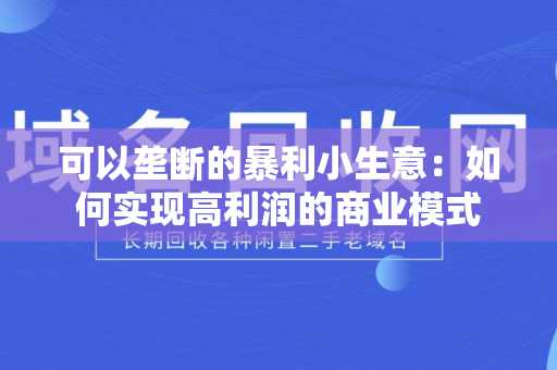 可以垄断的暴利小生意：如何实现高利润的商业模式