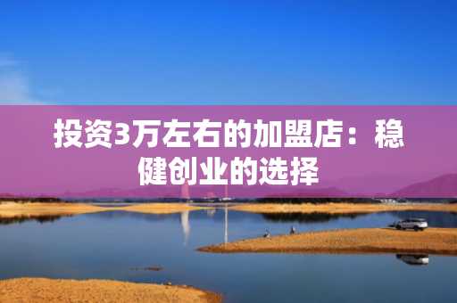 投资3万左右的加盟店：稳健创业的选择