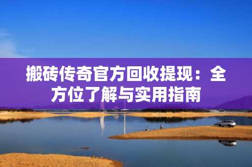 搬砖传奇官方回收提现：全方位了解与实用指南