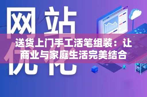 送货上门手工活笔组装：让商业与家庭生活完美结合