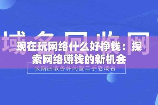 现在玩网络什么好挣钱：探索网络赚钱的新机会