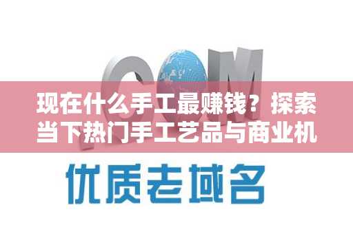 现在什么手工最赚钱？探索当下热门手工艺品与商业机会