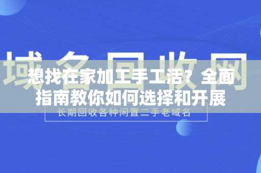 想找在家加工手工活？全面指南教你如何选择和开展