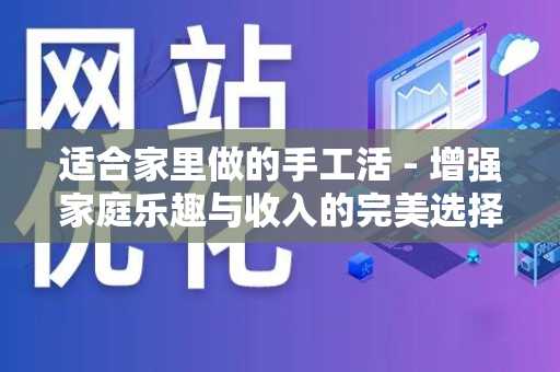 适合家里做的手工活 - 增强家庭乐趣与收入的完美选择