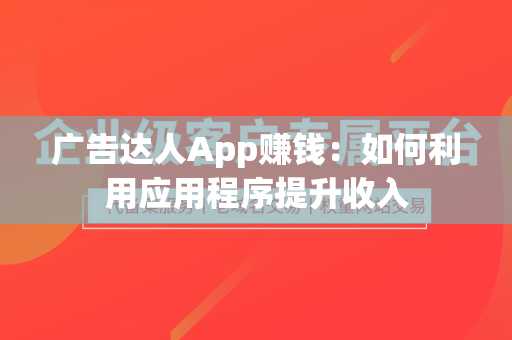 广告达人App赚钱：如何利用应用程序提升收入