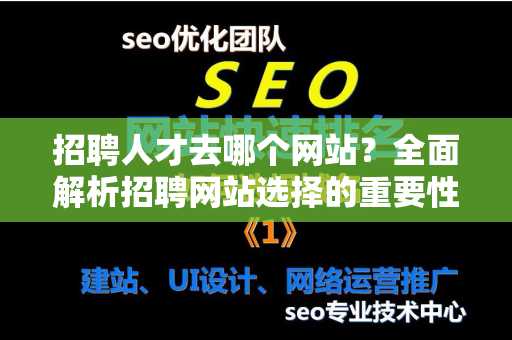 招聘人才去哪个网站？全面解析招聘网站选择的重要性与策略