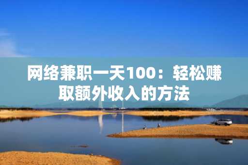 网络兼职一天100：轻松赚取额外收入的方法