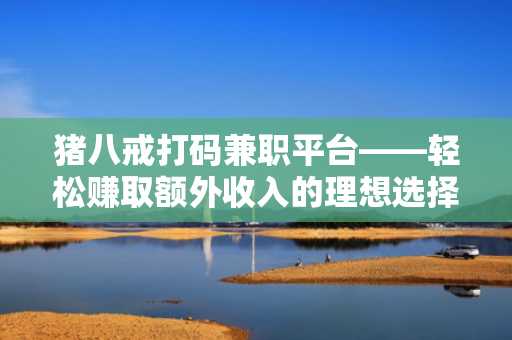 猪八戒打码兼职平台——轻松赚取额外收入的理想选择