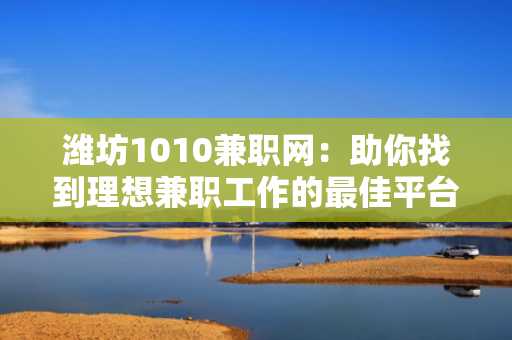 潍坊1010兼职网：助你找到理想兼职工作的最佳平台