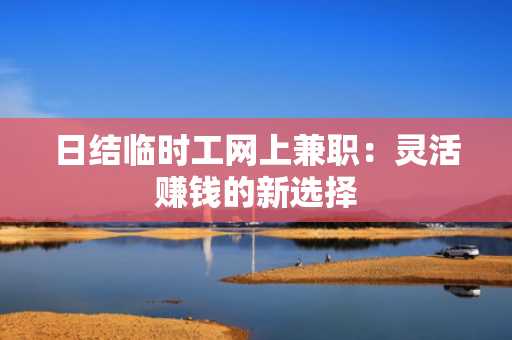日结临时工网上兼职：灵活赚钱的新选择