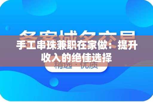 手工串珠兼职在家做：提升收入的绝佳选择